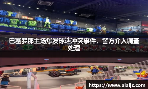 巴塞罗那主场爆发球迷冲突事件，警方介入调查处理