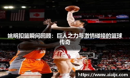 姚明扣篮瞬间回顾：巨人之力与激情碰撞的篮球传奇