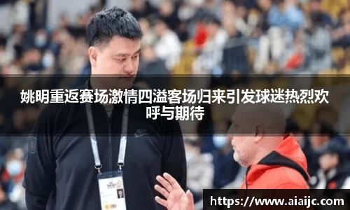 姚明重返赛场激情四溢客场归来引发球迷热烈欢呼与期待