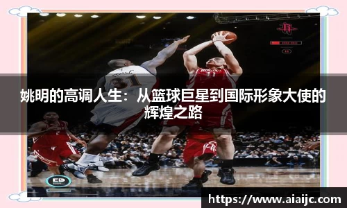 姚明的高调人生：从篮球巨星到国际形象大使的辉煌之路