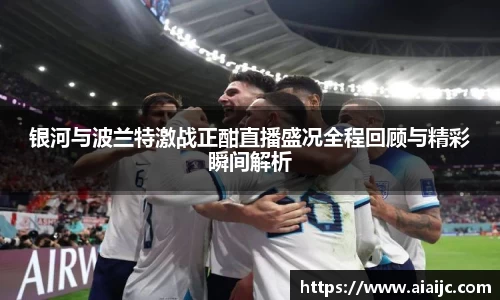 银河与波兰特激战正酣直播盛况全程回顾与精彩瞬间解析