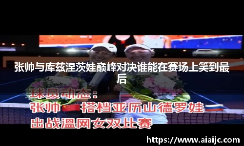 张帅与库兹涅茨娃巅峰对决谁能在赛场上笑到最后