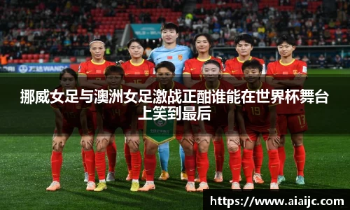 挪威女足与澳洲女足激战正酣谁能在世界杯舞台上笑到最后