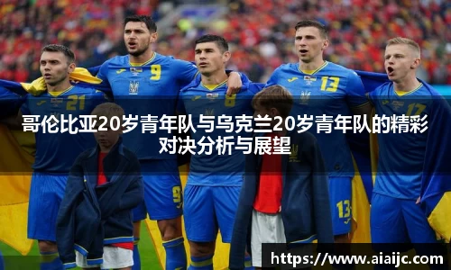 哥伦比亚20岁青年队与乌克兰20岁青年队的精彩对决分析与展望