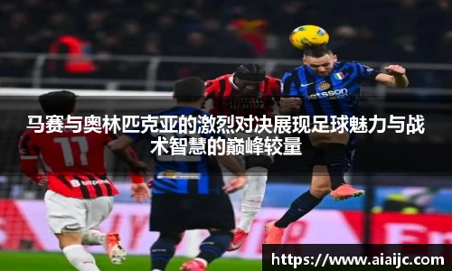 马赛与奥林匹克亚的激烈对决展现足球魅力与战术智慧的巅峰较量