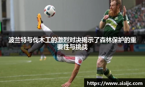 波兰特与伐木工的激烈对决揭示了森林保护的重要性与挑战