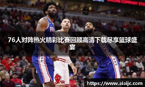 76人对阵热火精彩比赛回顾高清下载尽享篮球盛宴